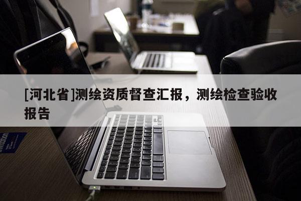 [河北省]測繪資質(zhì)督查匯報，測繪檢查驗收報告