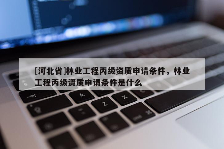[河北省]林業(yè)工程丙級資質(zhì)申請條件，林業(yè)工程丙級資質(zhì)申請條件是什么