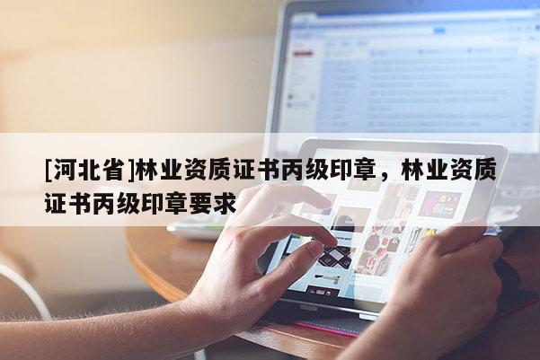 [河北省]林業(yè)資質(zhì)證書丙級(jí)印章，林業(yè)資質(zhì)證書丙級(jí)印章要求