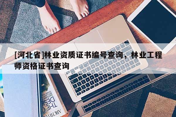 [河北省]林業(yè)資質(zhì)證書編號查詢，林業(yè)工程師資格證書查詢