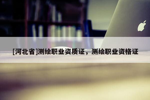 [河北省]測(cè)繪職業(yè)資質(zhì)證，測(cè)繪職業(yè)資格證