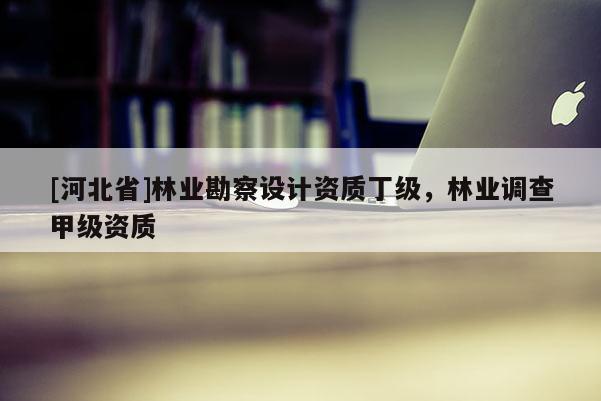 [河北省]林業(yè)勘察設(shè)計(jì)資質(zhì)丁級(jí)，林業(yè)調(diào)查甲級(jí)資質(zhì)