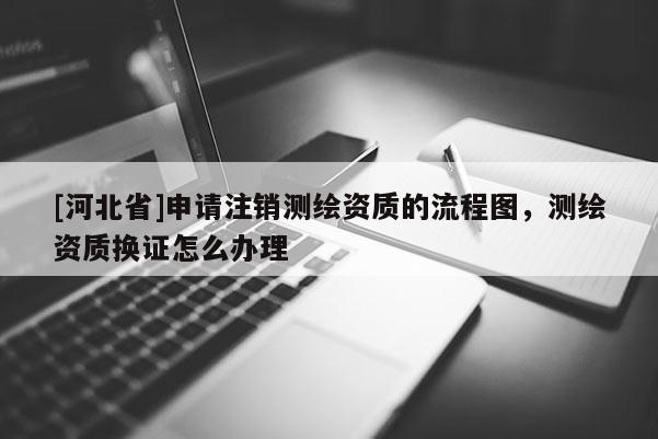 [河北省]申請(qǐng)注銷測(cè)繪資質(zhì)的流程圖，測(cè)繪資質(zhì)換證怎么辦理