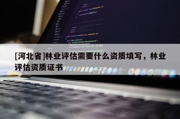 [河北省]林業(yè)評估需要什么資質填寫，林業(yè)評估資質證書