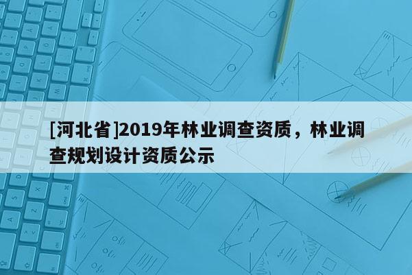 [河北省]2019年林業(yè)調查資質，林業(yè)調查規(guī)劃設計資質公示