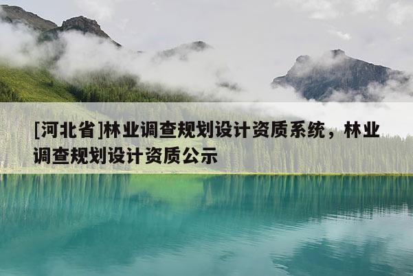 [河北省]林業(yè)調(diào)查規(guī)劃設計資質(zhì)系統(tǒng)，林業(yè)調(diào)查規(guī)劃設計資質(zhì)公示