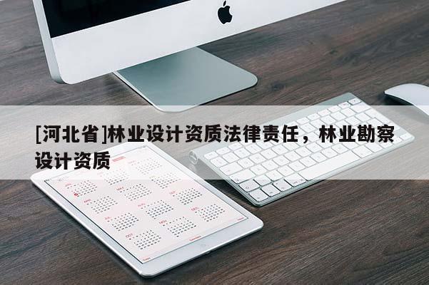 [河北省]林業(yè)設計資質法律責任，林業(yè)勘察設計資質