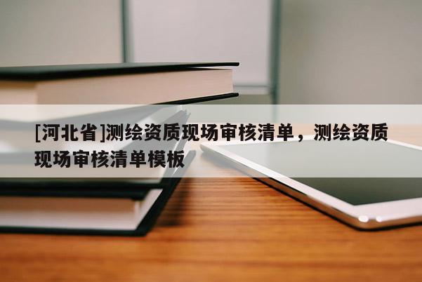 [河北省]測繪資質(zhì)現(xiàn)場審核清單，測繪資質(zhì)現(xiàn)場審核清單模板