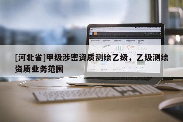 [河北省]甲級(jí)涉密資質(zhì)測(cè)繪乙級(jí)，乙級(jí)測(cè)繪資質(zhì)業(yè)務(wù)范圍