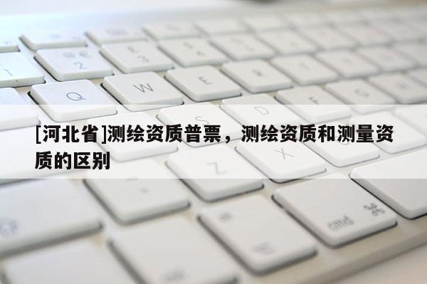[河北省]測繪資質普票，測繪資質和測量資質的區(qū)別