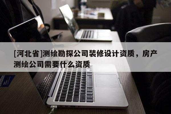 [河北省]測繪勘探公司裝修設計資質，房產測繪公司需要什么資質