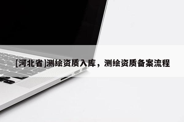 [河北省]測(cè)繪資質(zhì)入庫(kù)，測(cè)繪資質(zhì)備案流程