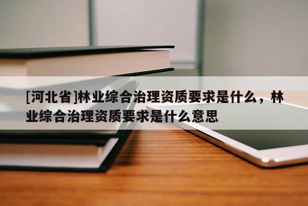 [河北省]林業(yè)綜合治理資質(zhì)要求是什么，林業(yè)綜合治理資質(zhì)要求是什么意思