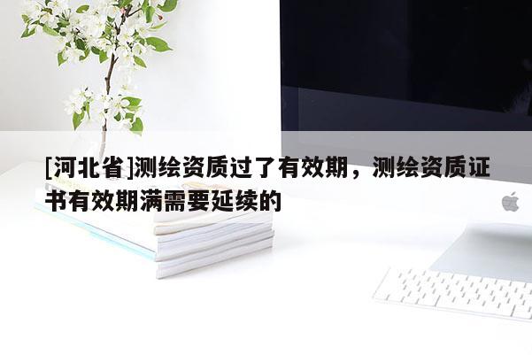 [河北省]測(cè)繪資質(zhì)過(guò)了有效期，測(cè)繪資質(zhì)證書有效期滿需要延續(xù)的