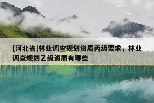 [河北省]林業(yè)調(diào)查規(guī)劃資質(zhì)丙級(jí)要求，林業(yè)調(diào)查規(guī)劃乙級(jí)資質(zhì)有哪些