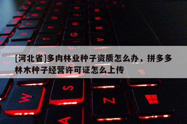 [河北省]多肉林業(yè)種子資質怎么辦，拼多多林木種子經營許可證怎么上傳