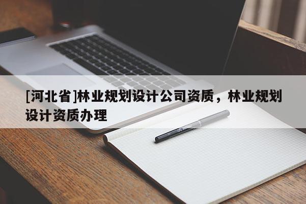 [河北省]林業(yè)規(guī)劃設計公司資質，林業(yè)規(guī)劃設計資質辦理