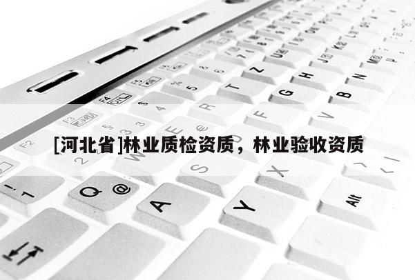 [河北省]林業(yè)質(zhì)檢資質(zhì)，林業(yè)驗(yàn)收資質(zhì)