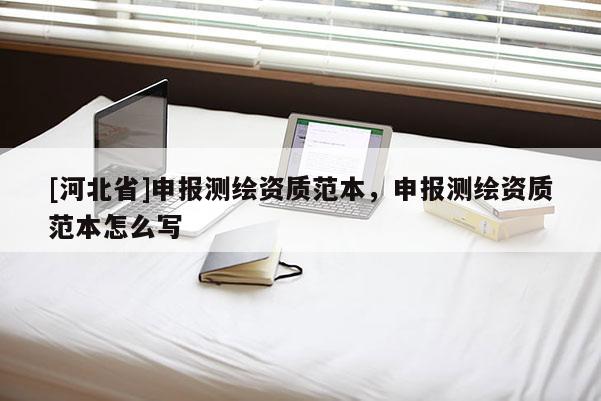 [河北省]申報測繪資質(zhì)范本，申報測繪資質(zhì)范本怎么寫