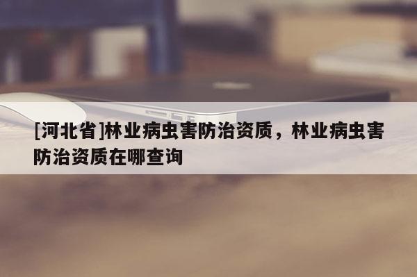 [河北省]林業(yè)病蟲(chóng)害防治資質(zhì)，林業(yè)病蟲(chóng)害防治資質(zhì)在哪查詢(xún)