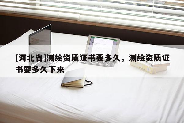 [河北省]測繪資質(zhì)證書要多久，測繪資質(zhì)證書要多久下來