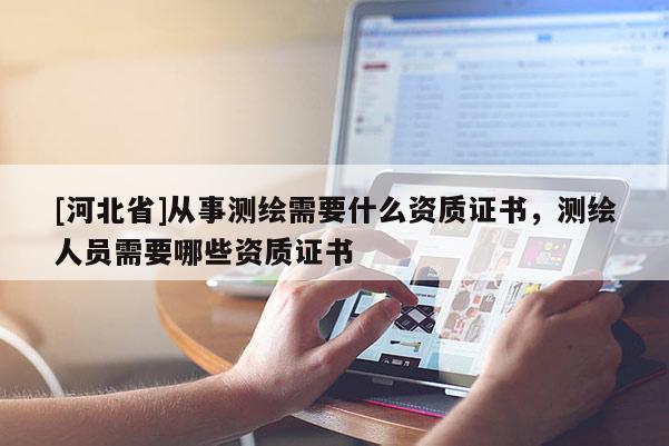 [河北省]從事測繪需要什么資質(zhì)證書，測繪人員需要哪些資質(zhì)證書