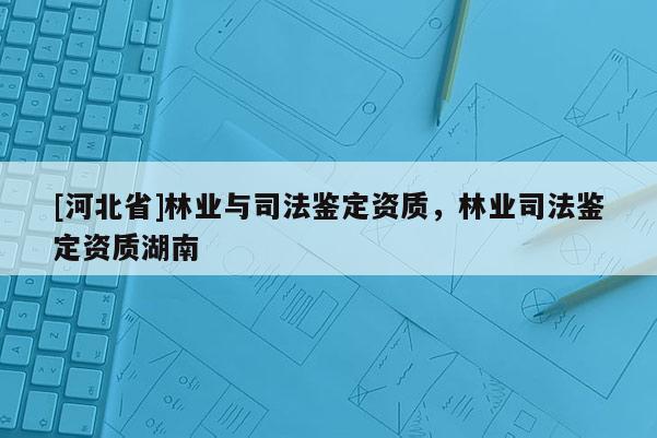 [河北省]林業(yè)與司法鑒定資質(zhì)，林業(yè)司法鑒定資質(zhì)湖南