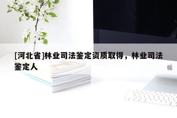 [河北省]林業(yè)司法鑒定資質(zhì)取得，林業(yè)司法鑒定人