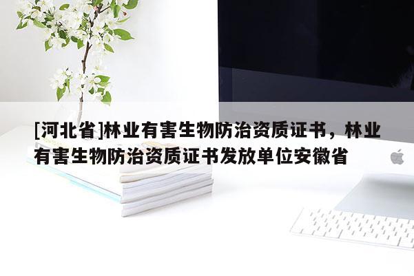 [河北省]林業(yè)有害生物防治資質(zhì)證書(shū)，林業(yè)有害生物防治資質(zhì)證書(shū)發(fā)放單位安徽省