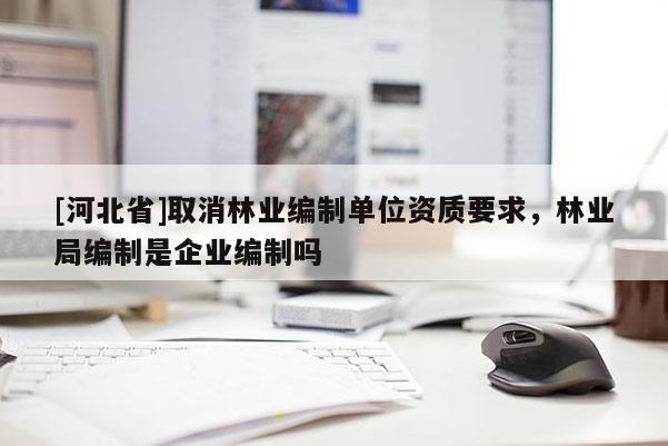 [河北省]取消林業(yè)編制單位資質(zhì)要求，林業(yè)局編制是企業(yè)編制嗎
