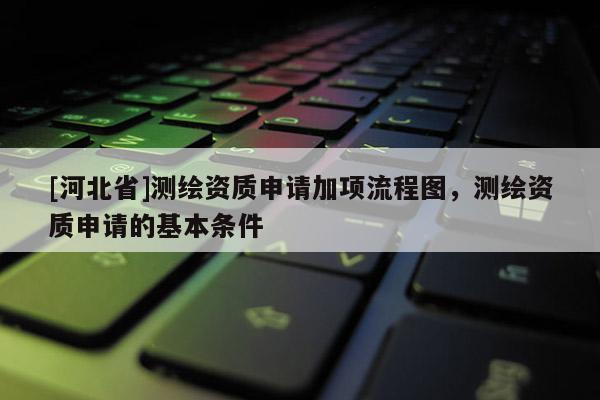 [河北省]測繪資質申請加項流程圖，測繪資質申請的基本條件