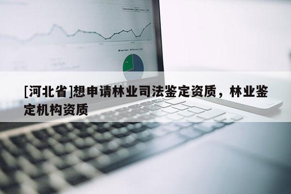 [河北省]想申請(qǐng)林業(yè)司法鑒定資質(zhì)，林業(yè)鑒定機(jī)構(gòu)資質(zhì)