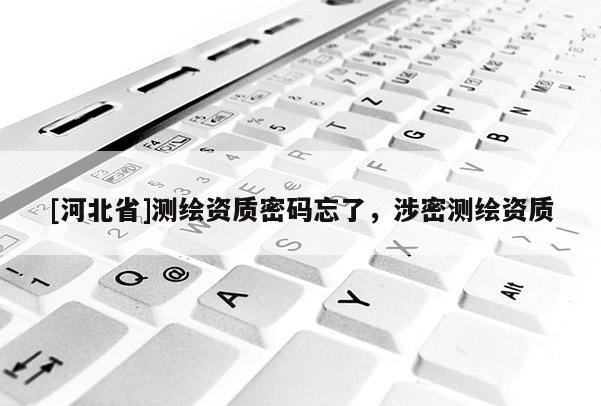 [河北省]測繪資質(zhì)密碼忘了，涉密測繪資質(zhì)