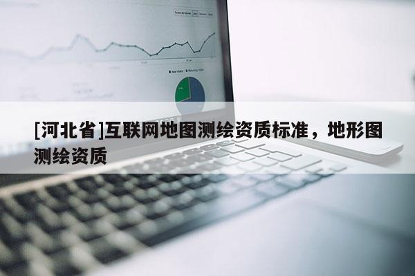 [河北省]互聯(lián)網(wǎng)地圖測(cè)繪資質(zhì)標(biāo)準(zhǔn)，地形圖測(cè)繪資質(zhì)