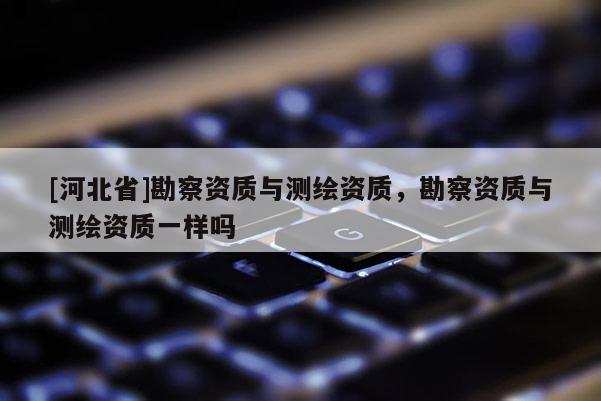 [河北省]勘察資質(zhì)與測繪資質(zhì)，勘察資質(zhì)與測繪資質(zhì)一樣嗎