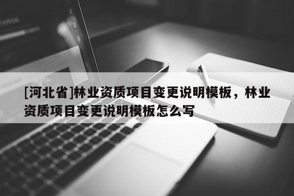 [河北省]林業(yè)資質(zhì)項(xiàng)目變更說明模板，林業(yè)資質(zhì)項(xiàng)目變更說明模板怎么寫