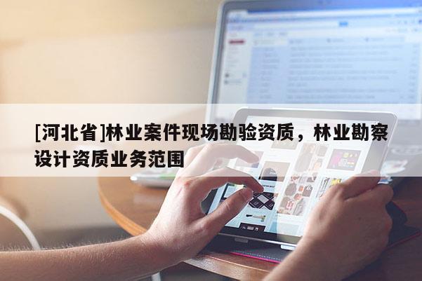 [河北省]林業(yè)案件現(xiàn)場勘驗(yàn)資質(zhì)，林業(yè)勘察設(shè)計(jì)資質(zhì)業(yè)務(wù)范圍