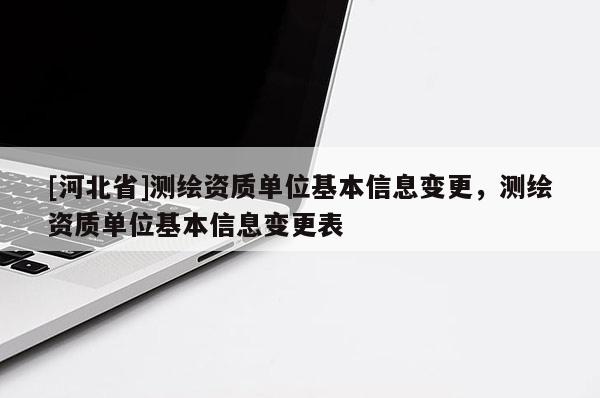 [河北省]測繪資質(zhì)單位基本信息變更，測繪資質(zhì)單位基本信息變更表