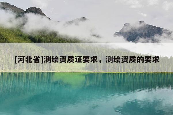 [河北省]測繪資質(zhì)證要求，測繪資質(zhì)的要求