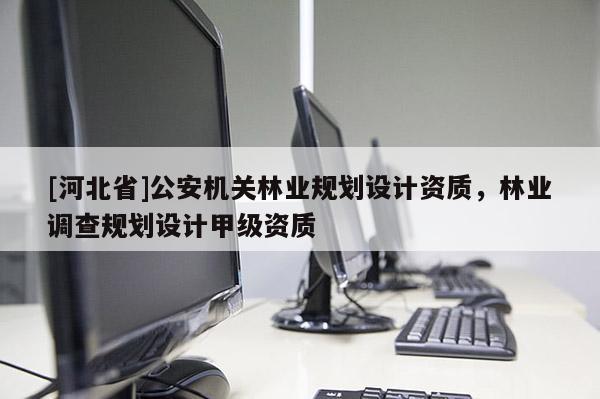 [河北省]公安機關林業(yè)規(guī)劃設計資質(zhì)，林業(yè)調(diào)查規(guī)劃設計甲級資質(zhì)