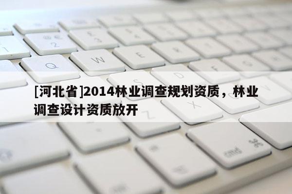[河北省]2014林業(yè)調(diào)查規(guī)劃資質(zhì)，林業(yè)調(diào)查設(shè)計(jì)資質(zhì)放開(kāi)