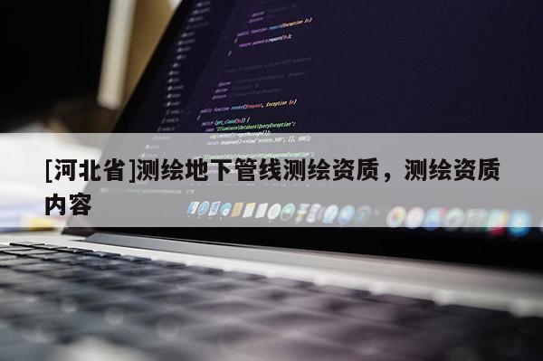 [河北省]測(cè)繪地下管線測(cè)繪資質(zhì)，測(cè)繪資質(zhì)內(nèi)容