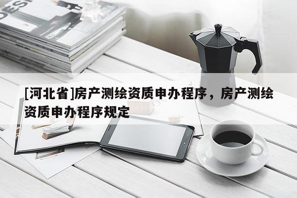 [河北省]房產(chǎn)測(cè)繪資質(zhì)申辦程序，房產(chǎn)測(cè)繪資質(zhì)申辦程序規(guī)定
