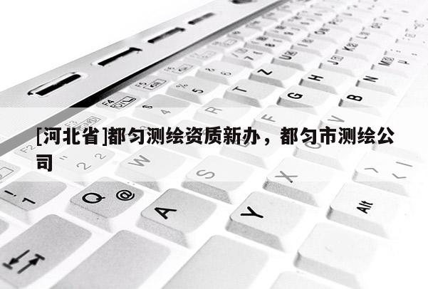 [河北省]都勻測繪資質新辦，都勻市測繪公司
