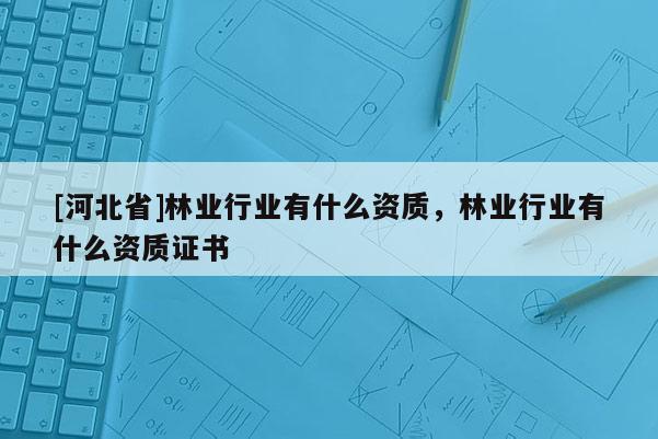 [河北省]林業(yè)行業(yè)有什么資質(zhì)，林業(yè)行業(yè)有什么資質(zhì)證書(shū)
