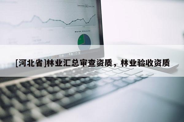 [河北省]林業(yè)匯總審查資質(zhì)，林業(yè)驗收資質(zhì)