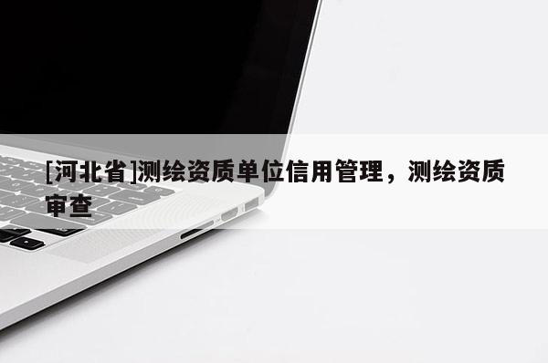 [河北省]測繪資質(zhì)單位信用管理，測繪資質(zhì)審查