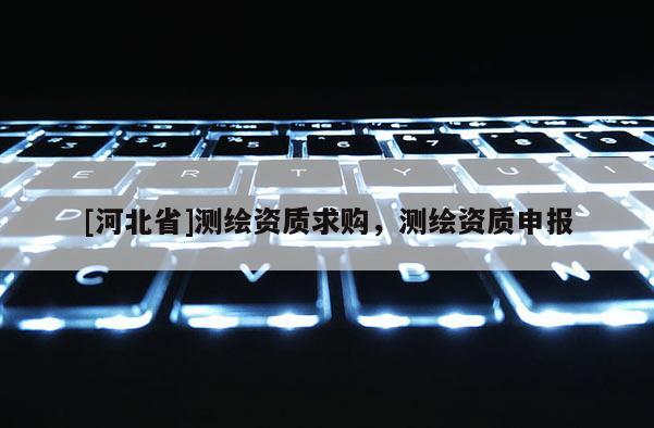 [河北省]測(cè)繪資質(zhì)求購，測(cè)繪資質(zhì)申報(bào)
