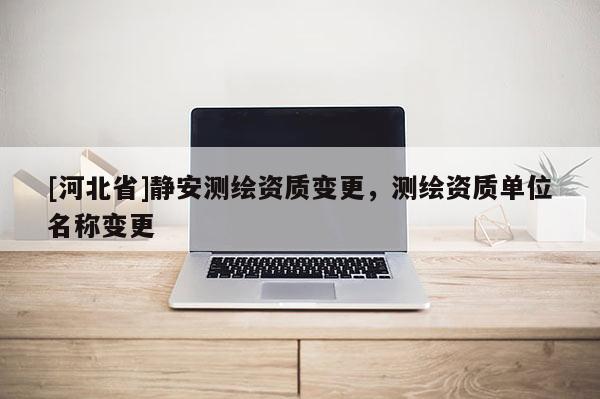 [河北省]靜安測(cè)繪資質(zhì)變更，測(cè)繪資質(zhì)單位名稱變更