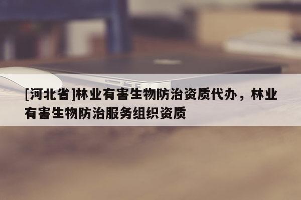 [河北省]林業(yè)有害生物防治資質(zhì)代辦，林業(yè)有害生物防治服務(wù)組織資質(zhì)